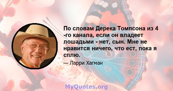 По словам Дерека Томпсона из 4 -го канала, если он владеет лошадьми - нет, сын. Мне не нравится ничего, что ест, пока я сплю.