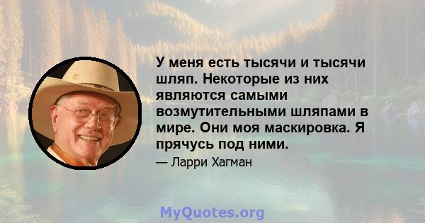 У меня есть тысячи и тысячи шляп. Некоторые из них являются самыми возмутительными шляпами в мире. Они моя маскировка. Я прячусь под ними.