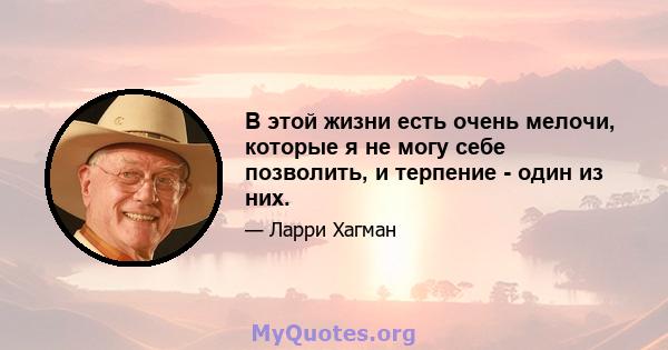 В этой жизни есть очень мелочи, которые я не могу себе позволить, и терпение - один из них.