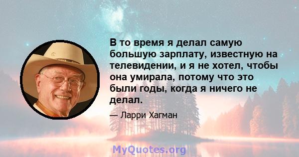 В то время я делал самую большую зарплату, известную на телевидении, и я не хотел, чтобы она умирала, потому что это были годы, когда я ничего не делал.