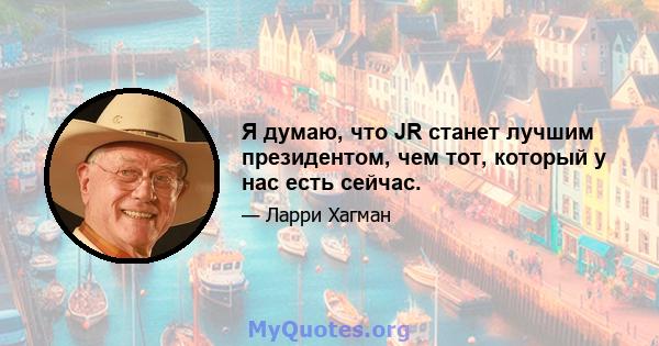 Я думаю, что JR станет лучшим президентом, чем тот, который у нас есть сейчас.