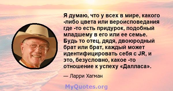 Я думаю, что у всех в мире, какого -либо цвета или вероисповедания где -то есть придурок, подобный младшему в его или ее семье. Будь то отец, дядя, двоюродный брат или брат, каждый может идентифицировать себя с JR, и