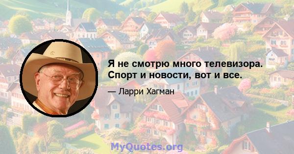 Я не смотрю много телевизора. Спорт и новости, вот и все.