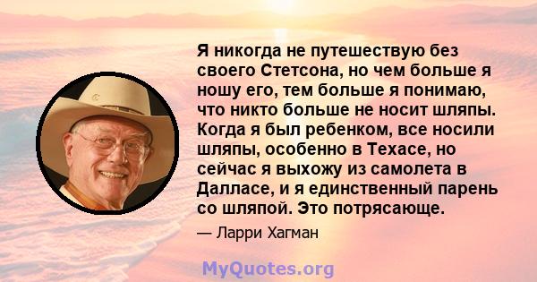 Я никогда не путешествую без своего Стетсона, но чем больше я ношу его, тем больше я понимаю, что никто больше не носит шляпы. Когда я был ребенком, все носили шляпы, особенно в Техасе, но сейчас я выхожу из самолета в