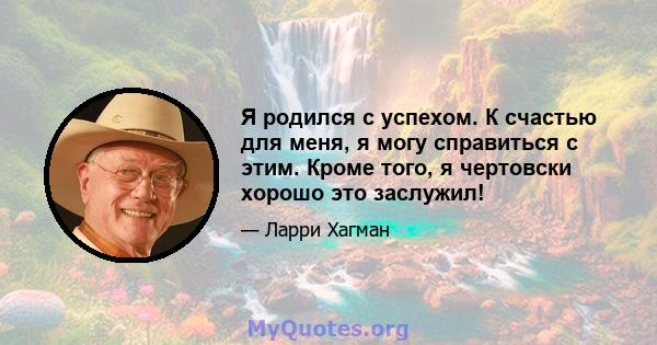 Я родился с успехом. К счастью для меня, я могу справиться с этим. Кроме того, я чертовски хорошо это заслужил!