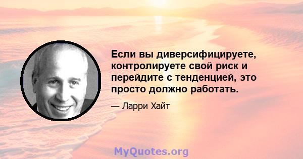 Если вы диверсифицируете, контролируете свой риск и перейдите с тенденцией, это просто должно работать.