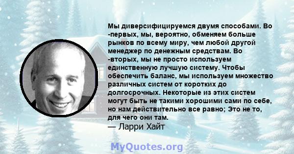 Мы диверсифицируемся двумя способами. Во -первых, мы, вероятно, обменяем больше рынков по всему миру, чем любой другой менеджер по денежным средствам. Во -вторых, мы не просто используем единственную лучшую систему.