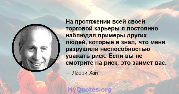 На протяжении всей своей торговой карьеры я постоянно наблюдал примеры других людей, которые я знал, что меня разрушили неспособностью уважать риск. Если вы не смотрите на риск, это займет вас.