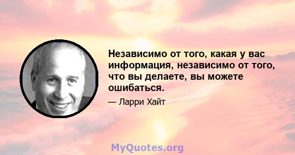 Независимо от того, какая у вас информация, независимо от того, что вы делаете, вы можете ошибаться.