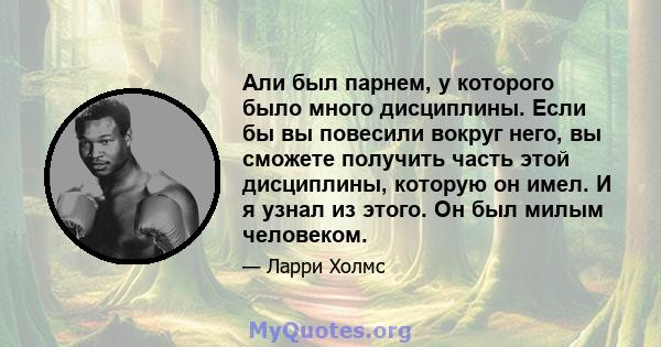 Али был парнем, у которого было много дисциплины. Если бы вы повесили вокруг него, вы сможете получить часть этой дисциплины, которую он имел. И я узнал из этого. Он был милым человеком.