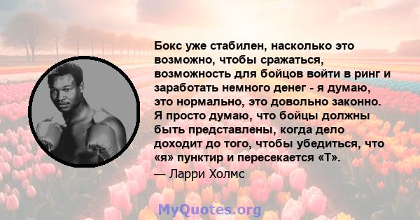 Бокс уже стабилен, насколько это возможно, чтобы сражаться, возможность для бойцов войти в ринг и заработать немного денег - я думаю, это нормально, это довольно законно. Я просто думаю, что бойцы должны быть