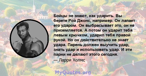 Бойцы не знают, как ударить. Вы берете Рой Джонс, например. Он лапает его ударом. Он выбрасывает это, он не приземляется. А потом он ударит тебя левым крючком, ударил тебя правой рукой. Но он действительно не знает