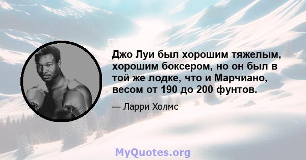 Джо Луи был хорошим тяжелым, хорошим боксером, но он был в той же лодке, что и Марчиано, весом от 190 до 200 фунтов.