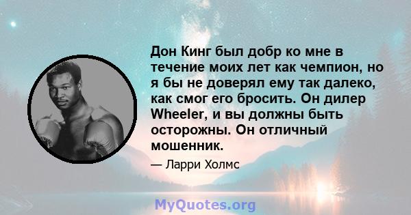 Дон Кинг был добр ко мне в течение моих лет как чемпион, но я бы не доверял ему так далеко, как смог его бросить. Он дилер Wheeler, и вы должны быть осторожны. Он отличный мошенник.