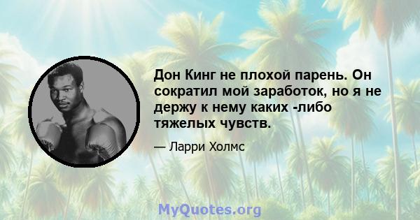 Дон Кинг не плохой парень. Он сократил мой заработок, но я не держу к нему каких -либо тяжелых чувств.