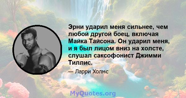 Эрни ударил меня сильнее, чем любой другой боец, включая Майка Тайсона. Он ударил меня, и я был лицом вниз на холсте, слушал саксофонист Джимми Тиллис.