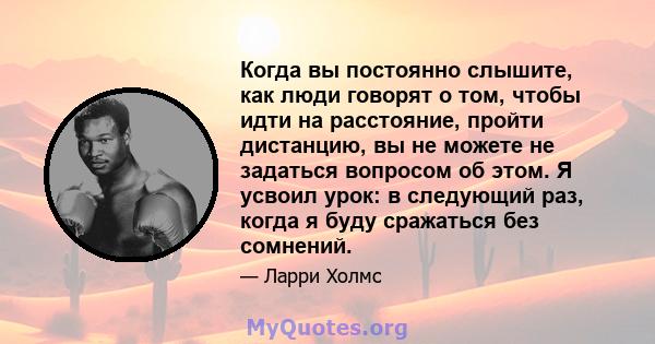 Когда вы постоянно слышите, как люди говорят о том, чтобы идти на расстояние, пройти дистанцию, вы не можете не задаться вопросом об этом. Я усвоил урок: в следующий раз, когда я буду сражаться без сомнений.