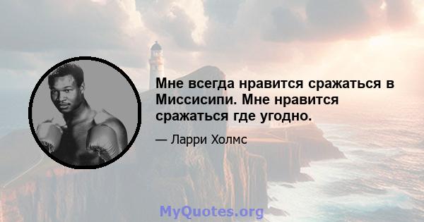 Мне всегда нравится сражаться в Миссисипи. Мне нравится сражаться где угодно.