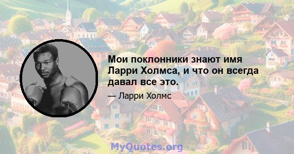 Мои поклонники знают имя Ларри Холмса, и что он всегда давал все это.