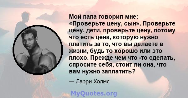 Мой папа говорил мне: «Проверьте цену, сын». Проверьте цену, дети, проверьте цену, потому что есть цена, которую нужно платить за то, что вы делаете в жизни, будь то хорошо или это плохо. Прежде чем что -то сделать,