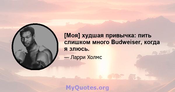 [Моя] худшая привычка: пить слишком много Budweiser, когда я злюсь.