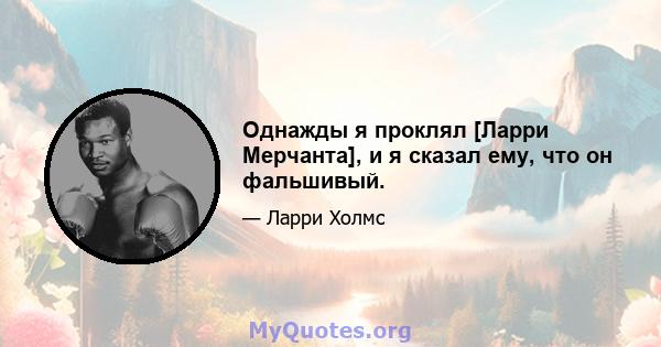 Однажды я проклял [Ларри Мерчанта], и я сказал ему, что он фальшивый.