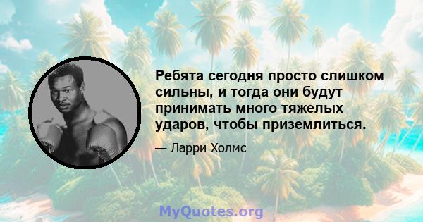 Ребята сегодня просто слишком сильны, и тогда они будут принимать много тяжелых ударов, чтобы приземлиться.