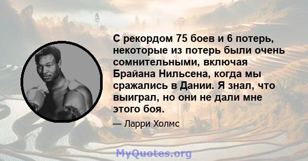 С рекордом 75 боев и 6 потерь, некоторые из потерь были очень сомнительными, включая Брайана Нильсена, когда мы сражались в Дании. Я знал, что выиграл, но они не дали мне этого боя.