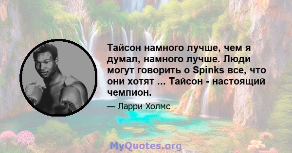 Тайсон намного лучше, чем я думал, намного лучше. Люди могут говорить о Spinks все, что они хотят ... Тайсон - настоящий чемпион.