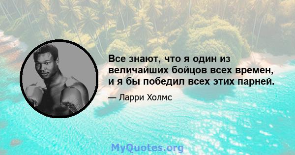 Все знают, что я один из величайших бойцов всех времен, и я бы победил всех этих парней.