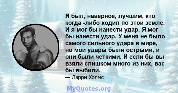 Я был, наверное, лучшим, кто когда -либо ходил по этой земле. И я мог бы нанести удар. Я мог бы нанести удар. У меня не было самого сильного удара в мире, но мои удары были острыми, и они были четкими. И если бы вы