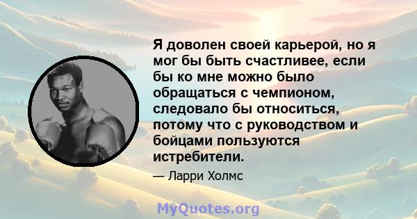 Я доволен своей карьерой, но я мог бы быть счастливее, если бы ко мне можно было обращаться с чемпионом, следовало бы относиться, потому что с руководством и бойцами пользуются истребители.