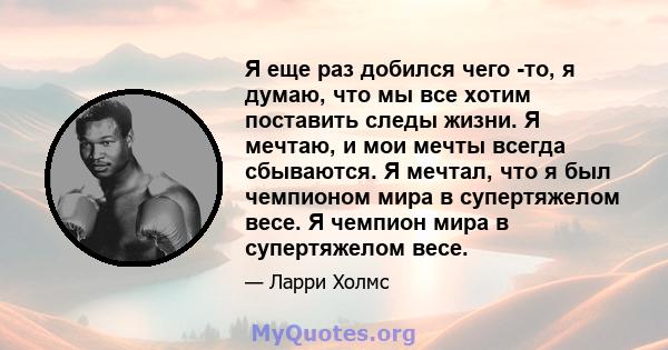 Я еще раз добился чего -то, я думаю, что мы все хотим поставить следы жизни. Я мечтаю, и мои мечты всегда сбываются. Я мечтал, что я был чемпионом мира в супертяжелом весе. Я чемпион мира в супертяжелом весе.