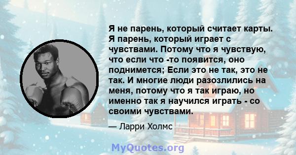 Я не парень, который считает карты. Я парень, который играет с чувствами. Потому что я чувствую, что если что -то появится, оно поднимется; Если это не так, это не так. И многие люди разозлились на меня, потому что я