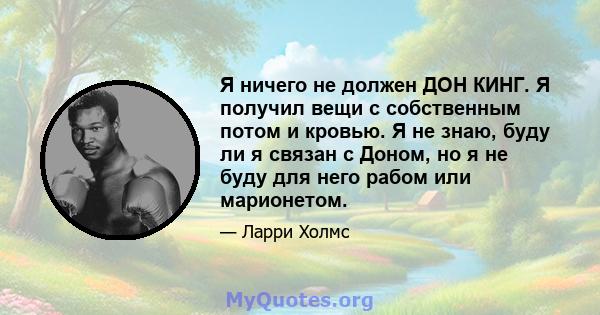 Я ничего не должен ДОН КИНГ. Я получил вещи с собственным потом и кровью. Я не знаю, буду ли я связан с Доном, но я не буду для него рабом или марионетом.