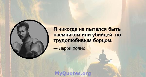 Я никогда не пытался быть наемником или убийцей, но трудолюбивым борцом.