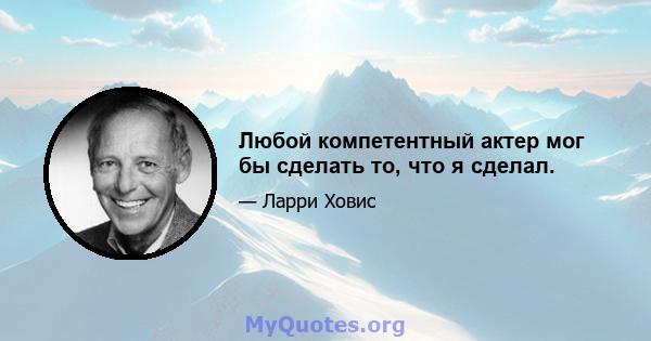 Любой компетентный актер мог бы сделать то, что я сделал.