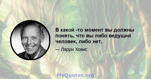 В какой -то момент вы должны понять, что вы либо ведущий человек, либо нет.