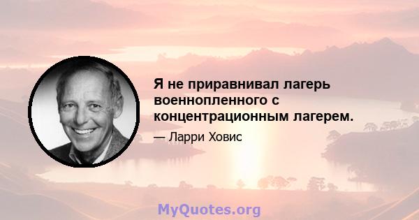 Я не приравнивал лагерь военнопленного с концентрационным лагерем.