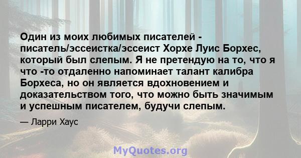 Один из моих любимых писателей - писатель/эссеистка/эссеист Хорхе Луис Борхес, который был слепым. Я не претендую на то, что я что -то отдаленно напоминает талант калибра Борхеса, но он является вдохновением и