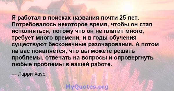 Я работал в поисках названия почти 25 лет. Потребовалось некоторое время, чтобы он стал исполняться, потому что он не платит много, требует много времени, и в годы обучения существуют бесконечные разочарования. А потом