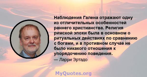 Наблюдения Галена отражают одну из отличительных особенностей раннего христианства. Религия римской эпохи была в основном о ритуальных действиях по сравнению с богами, и в противном случае не было никакого отношения к