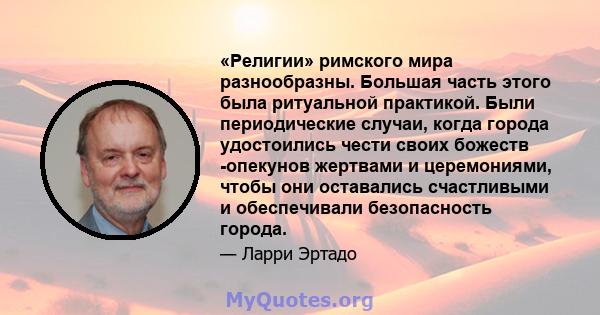 «Религии» римского мира разнообразны. Большая часть этого была ритуальной практикой. Были периодические случаи, когда города удостоились чести своих божеств -опекунов жертвами и церемониями, чтобы они оставались