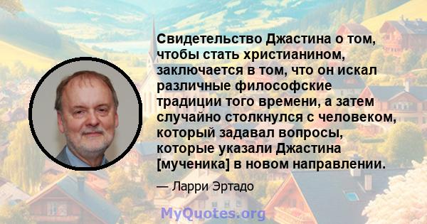 Свидетельство Джастина о том, чтобы стать христианином, заключается в том, что он искал различные философские традиции того времени, а затем случайно столкнулся с человеком, который задавал вопросы, которые указали