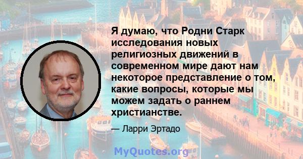 Я думаю, что Родни Старк исследования новых религиозных движений в современном мире дают нам некоторое представление о том, какие вопросы, которые мы можем задать о раннем христианстве.