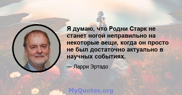 Я думаю, что Родни Старк не станет ногой неправильно на некоторые вещи, когда он просто не был достаточно актуально в научных событиях.