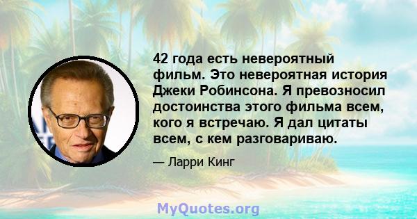 42 года есть невероятный фильм. Это невероятная история Джеки Робинсона. Я превозносил достоинства этого фильма всем, кого я встречаю. Я дал цитаты всем, с кем разговариваю.