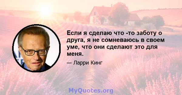 Если я сделаю что -то заботу о друга, я не сомневаюсь в своем уме, что они сделают это для меня.