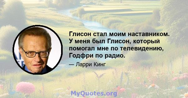 Глисон стал моим наставником. У меня был Глисон, который помогал мне по телевидению, Годфри по радио.