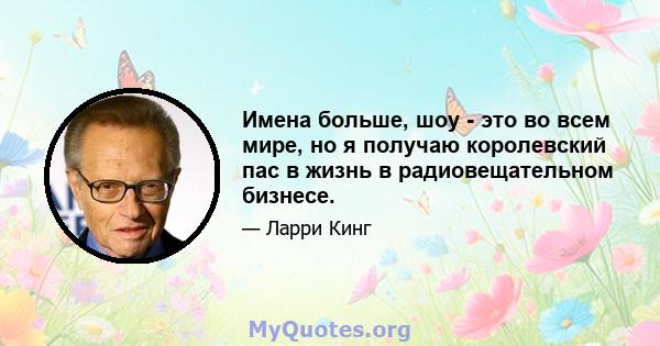 Имена больше, шоу - это во всем мире, но я получаю королевский пас в жизнь в радиовещательном бизнесе.